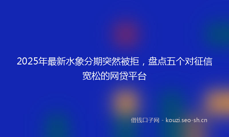 2025年最新水象分期突然被拒，盘点五个对征信宽松的网贷平台