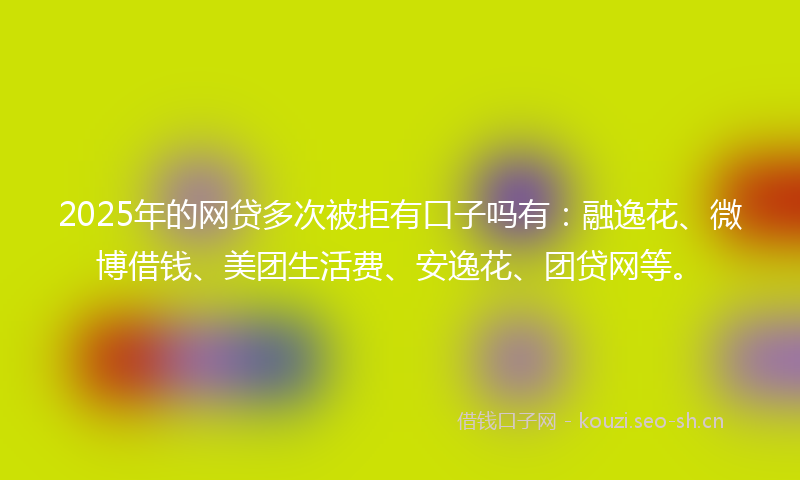 2025年的网贷多次被拒有口子吗有：融逸花、微博借钱、美团生活费、安逸花、团贷网等。