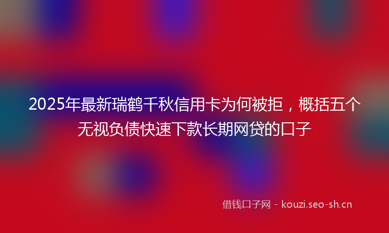 2025年最新瑞鹤千秋信用卡为何被拒，概括五个无视负债快速下款长期网贷的口子