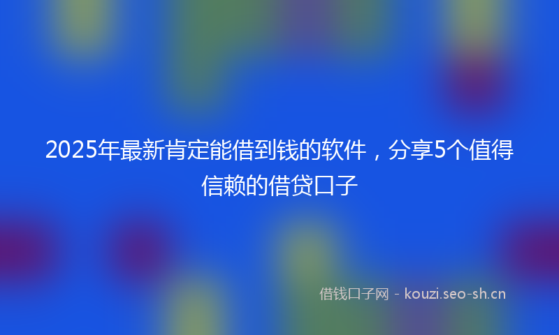 2025年最新肯定能借到钱的软件，分享5个值得信赖的借贷口子