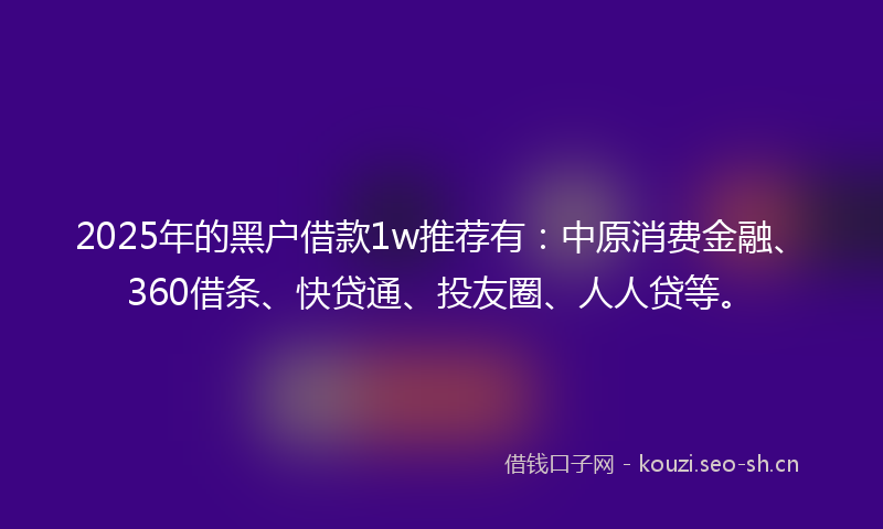2025年的黑户借款1w推荐有：中原消费金融、360借条、快贷通、投友圈、人人贷等。