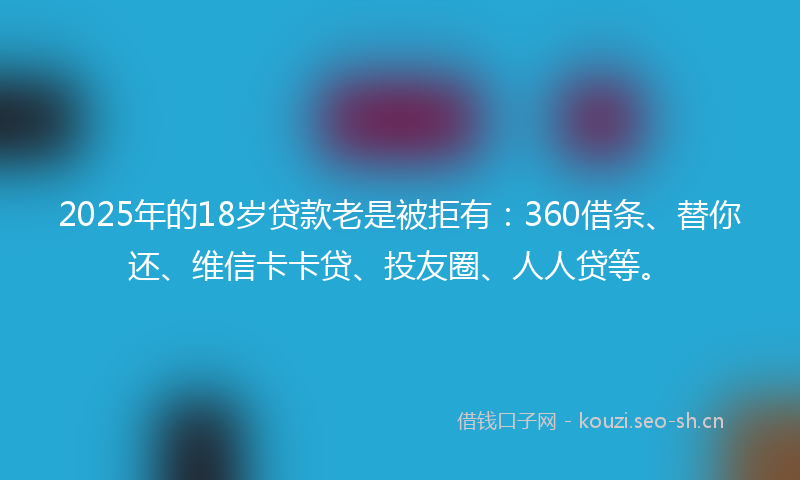 2025年的18岁贷款老是被拒有：360借条、替你还、维信卡卡贷、投友圈、人人贷等。