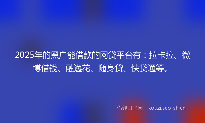 2025年的黑户能借款的网贷平台有：拉卡拉、微博借钱、融逸花、随身贷、快贷通等。