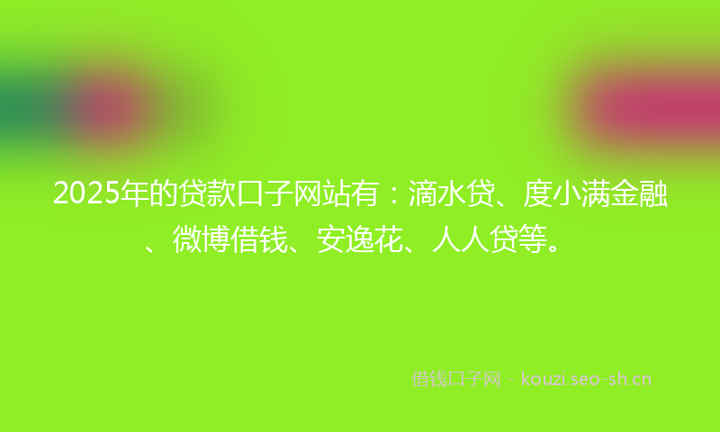 2025年的贷款口子网站有:滴水贷、度小满金融、微博借钱、安逸花、人人贷等。