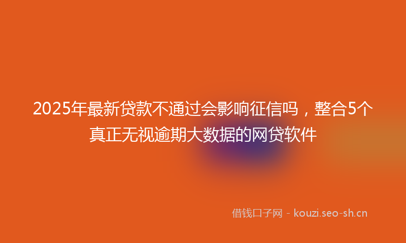 2025年最新贷款不通过会影响征信吗，整合5个真正无视逾期大数据的网贷软件
