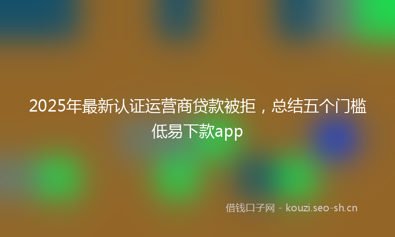 2025年最新认证运营商贷款被拒，总结五个门槛低易下款app