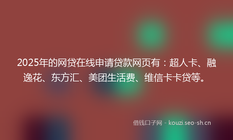 2025年的网贷在线申请贷款网页有：超人卡、融逸花、东方汇、美团生活费、维信卡卡贷等。