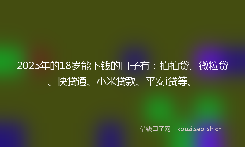 2025年的18岁能下钱的口子有：拍拍贷、微粒贷、快贷通、小米贷款、平安i贷等。