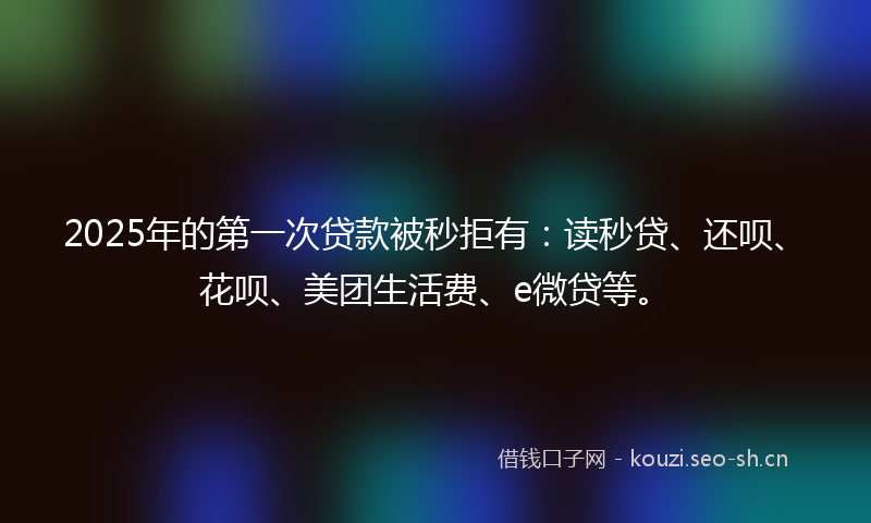 2025年的第一次贷款被秒拒有：读秒贷、还呗、花呗、美团生活费、e微贷等。