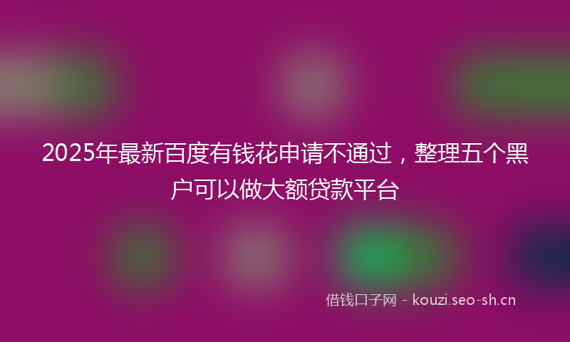 2025年最新百度有钱花申请不通过，整理五个黑户可以做大额贷款平台