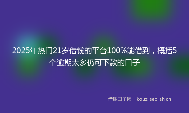 2025年热门21岁借钱的平台100%能借到，概括5个逾期太多仍可下款的口子