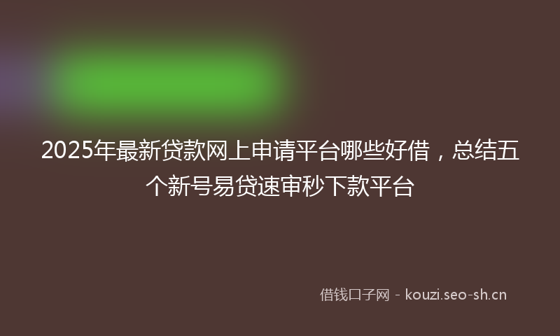 2025年最新贷款网上申请平台哪些好借，总结五个新号易贷速审秒下款平台