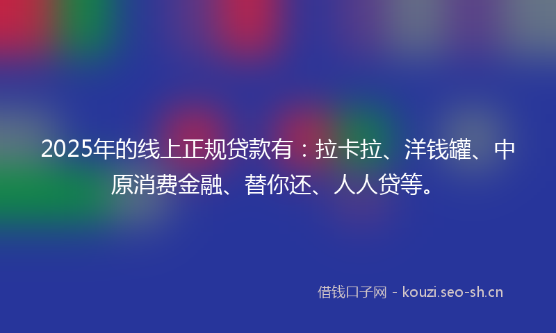 2025年的线上正规贷款有：拉卡拉、洋钱罐、中原消费金融、替你还、人人贷等。