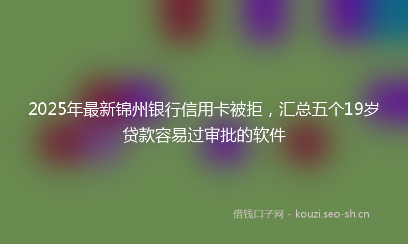 2025年最新锦州银行信用卡被拒，汇总五个19岁贷款容易过审批的软件