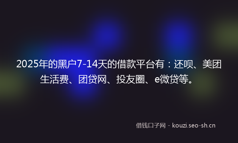2025年的黑户7-14天的借款平台有：还呗、美团生活费、团贷网、投友圈、e微贷等。