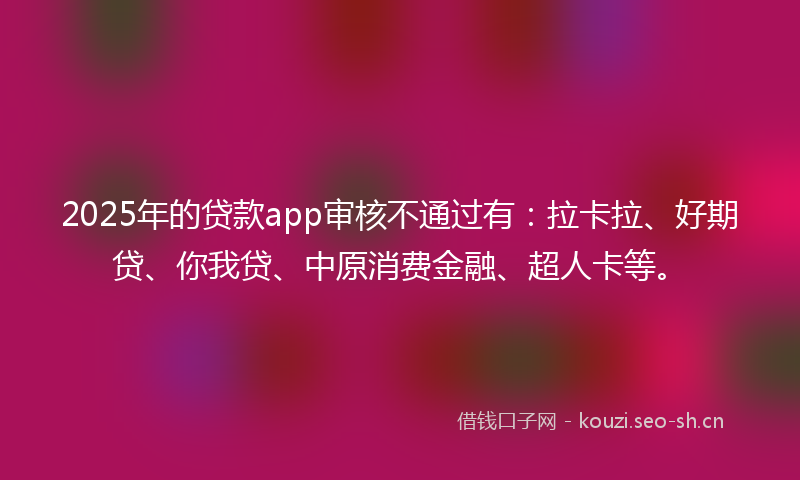 2025年的贷款app审核不通过有：拉卡拉、好期贷、你我贷、中原消费金融、超人卡等。