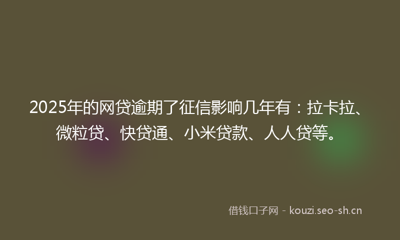 2025年的网贷逾期了征信影响几年有:拉卡拉、微粒贷、快贷通、小米贷款、人人贷等。