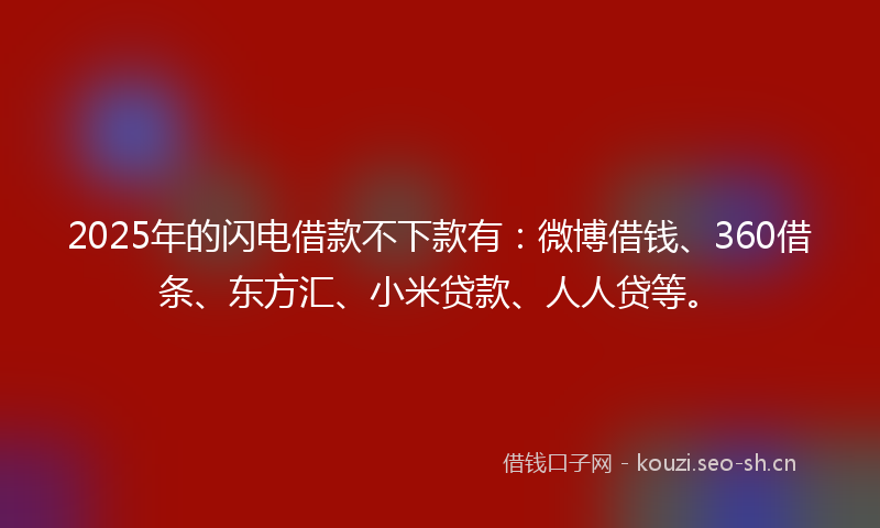 2025年的闪电借款不下款有：微博借钱、360借条、东方汇、小米贷款、人人贷等。