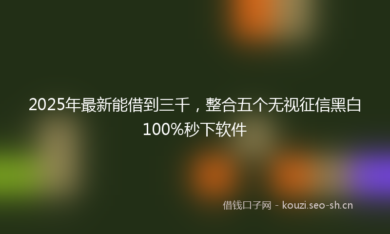 2025年最新能借到三千，整合五个无视征信黑白100%秒下软件
