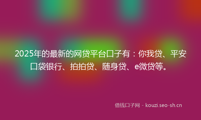 2025年的最新的网贷平台口子有：你我贷、平安口袋银行、拍拍贷、随身贷、e微贷等。