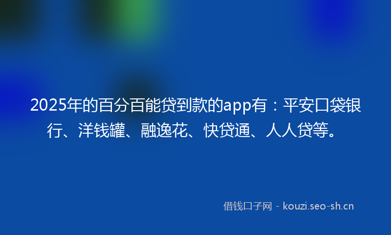 2025年的百分百能贷到款的app有：平安口袋银行、洋钱罐、融逸花、快贷通、人人贷等。