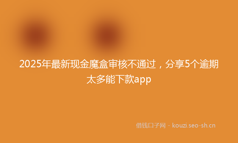 2025年最新现金魔盒审核不通过，分享5个逾期太多能下款app