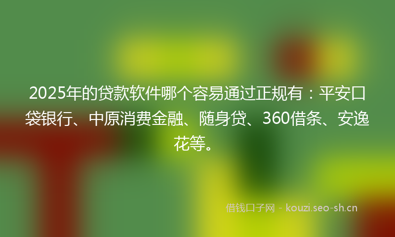 2025年的贷款软件哪个容易通过正规有：平安口袋银行、中原消费金融、随身贷、360借条、安逸花等。
