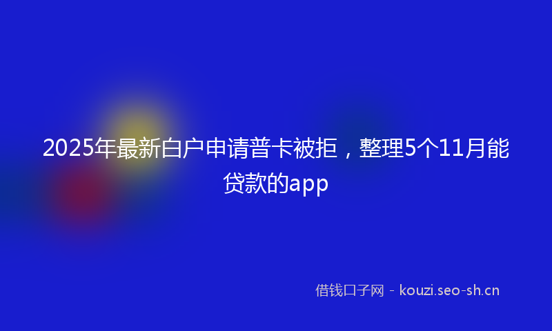 2025年最新白户申请普卡被拒，整理5个11月能贷款的app