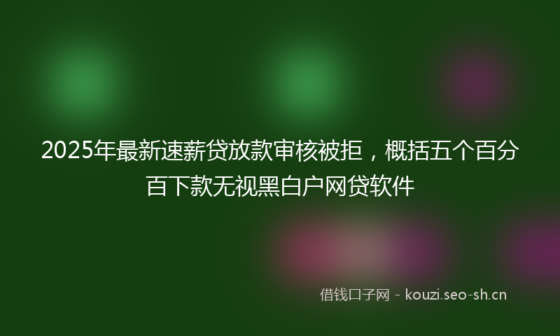 2025年最新速薪贷放款审核被拒，概括五个百分百下款无视黑白户网贷软件