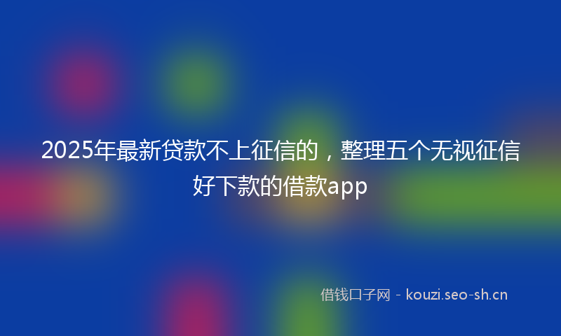 2025年最新贷款不上征信的，整理五个无视征信好下款的借款app