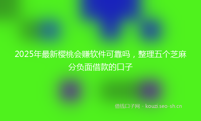 2025年最新樱桃会赚软件可靠吗，整理五个芝麻分负面借款的口子