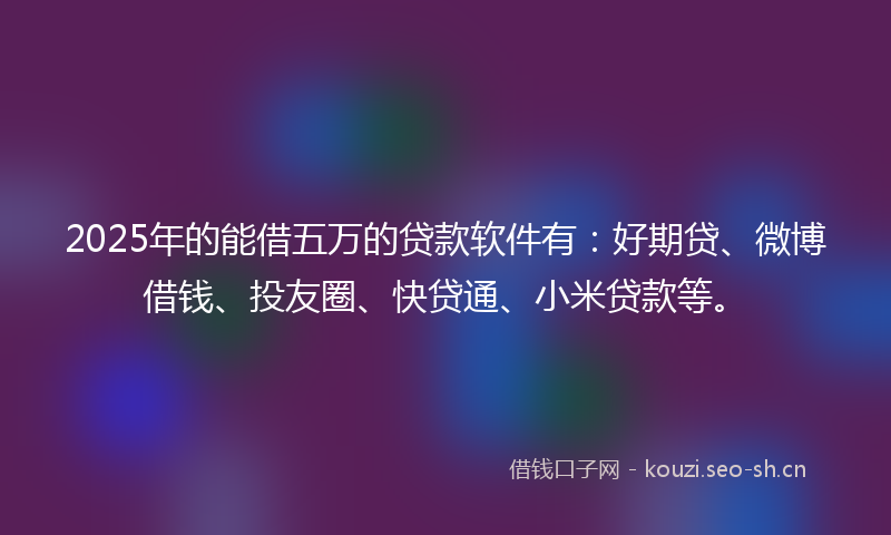 2025年的能借五万的贷款软件有：好期贷、微博借钱、投友圈、快贷通、小米贷款等。