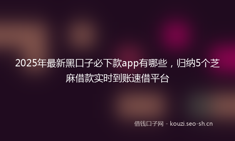 2025年最新黑口子必下款app有哪些，归纳5个芝麻借款实时到账速借平台