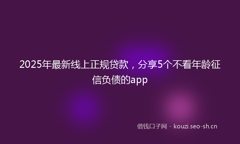 2025年最新线上正规贷款，分享5个不看年龄征信负债的app