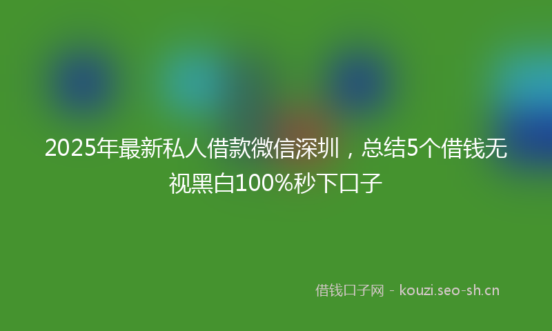 2025年最新私人借款微信深圳，总结5个借钱无视黑白100%秒下口子