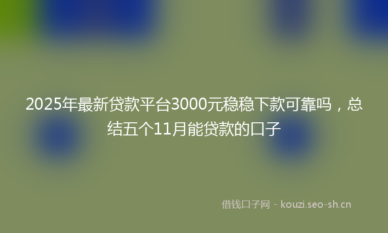 2025年最新贷款平台3000元稳稳下款可靠吗，总结五个11月能贷款的口子