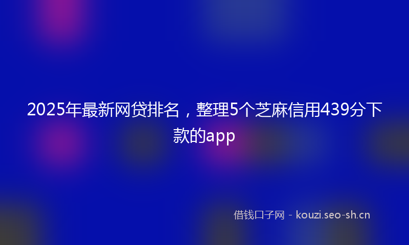 2025年最新网贷排名，整理5个芝麻信用439分下款的app