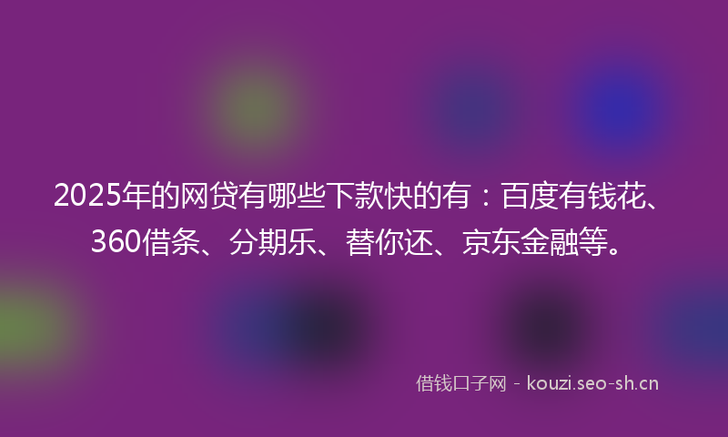 2025年的网贷有哪些下款快的有：百度有钱花、360借条、分期乐、替你还、京东金融等。