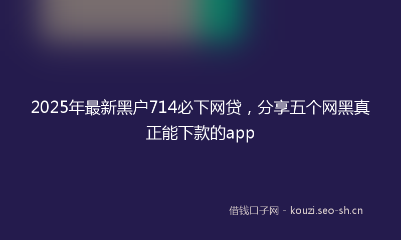2025年最新黑户714必下网贷，分享五个网黑真正能下款的app