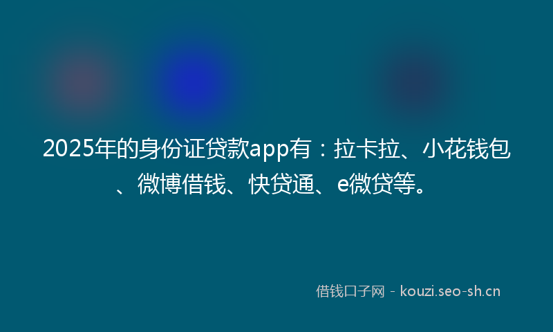 2025年的身份证贷款app有：拉卡拉、小花钱包、微博借钱、快贷通、e微贷等。
