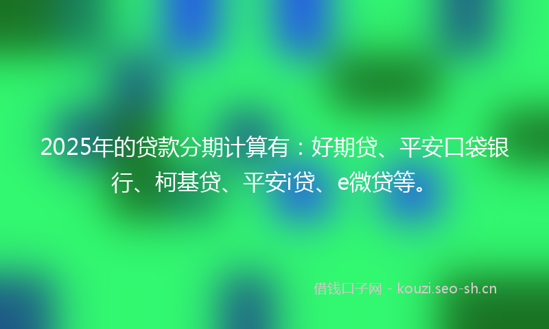 2025年的贷款分期计算有：好期贷、平安口袋银行、柯基贷、平安i贷、e微贷等。