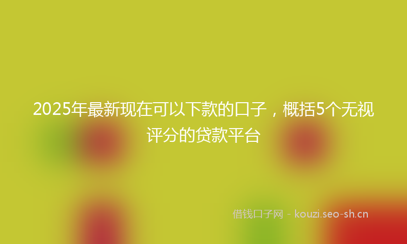 2025年最新现在可以下款的口子，概括5个无视评分的贷款平台
