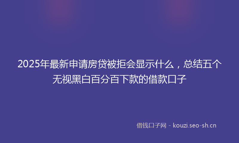 2025年最新申请房贷被拒会显示什么，总结五个无视黑白百分百下款的借款口子