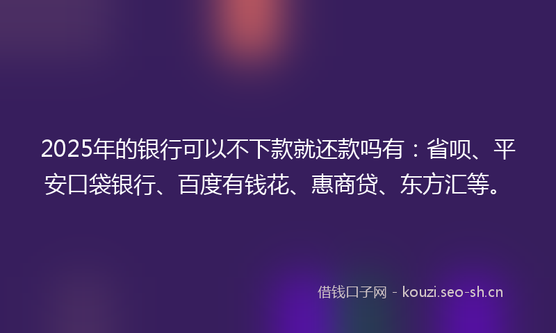 2025年的银行可以不下款就还款吗有：省呗、平安口袋银行、百度有钱花、惠商贷、东方汇等。