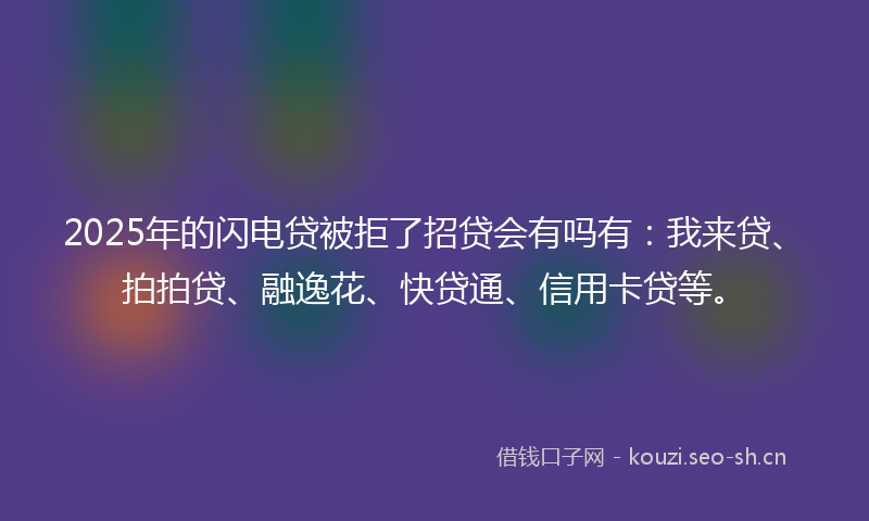 2025年的闪电贷被拒了招贷会有吗有：我来贷、拍拍贷、融逸花、快贷通、信用卡贷等。