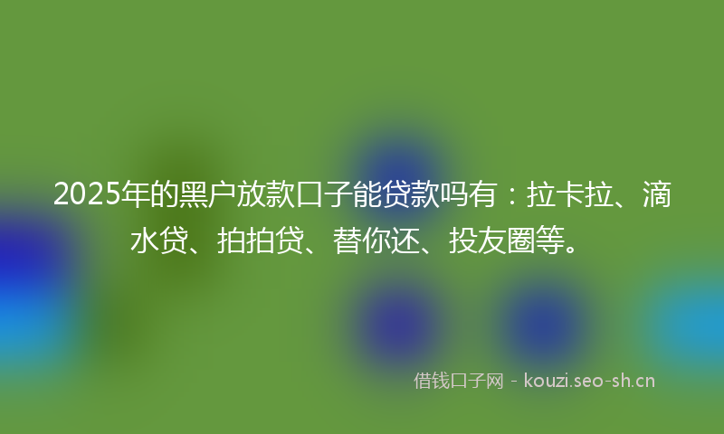 2025年的黑户放款口子能贷款吗有：拉卡拉、滴水贷、拍拍贷、替你还、投友圈等。