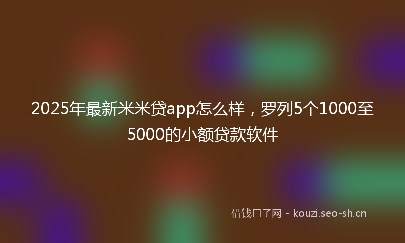 2025年最新米米贷app怎么样，罗列5个1000至5000的小额贷款软件