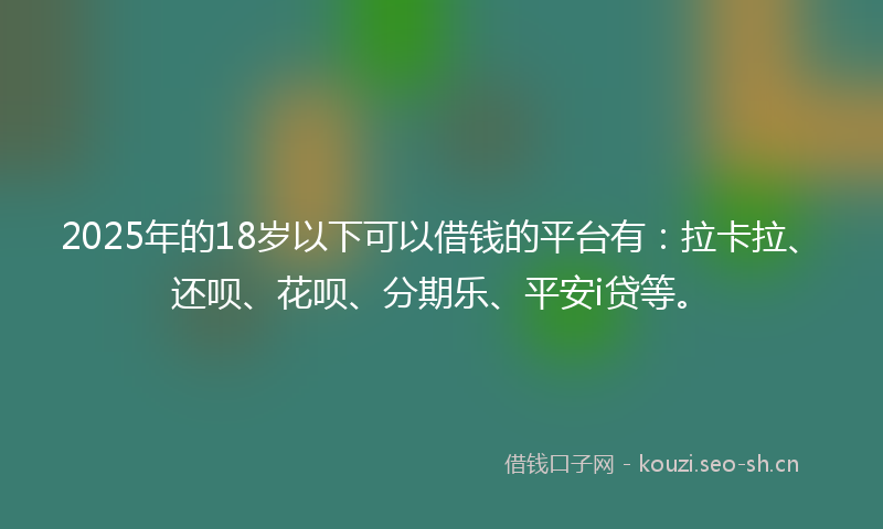 2025年的18岁以下可以借钱的平台有：拉卡拉、还呗、花呗、分期乐、平安i贷等。