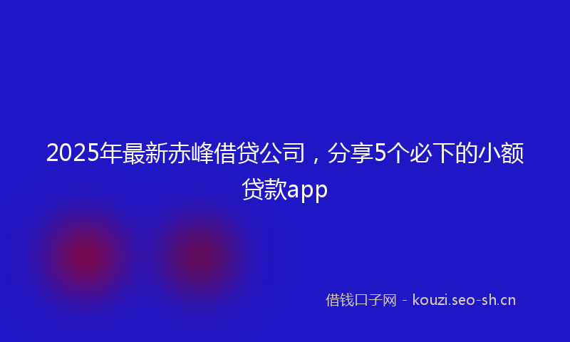 2025年最新赤峰借贷公司，分享5个必下的小额贷款app
