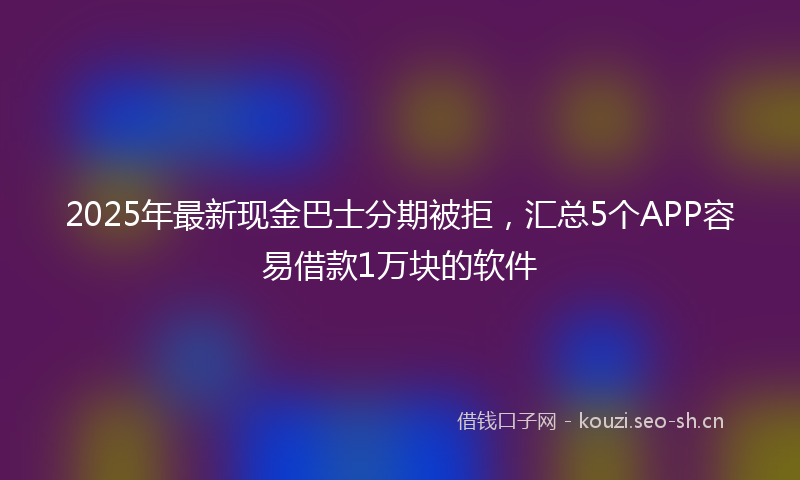 2025年最新现金巴士分期被拒，汇总5个APP容易借款1万块的软件